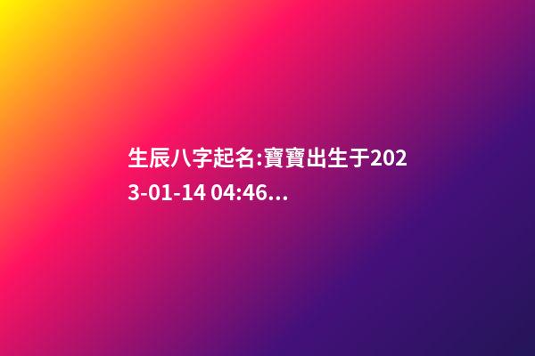 生辰八字起名:寶寶出生于2023-01-14 04:46，女，鐘姓